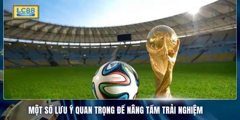 Một số lưu ý quan trọng để nâng tầm trải nghiệm